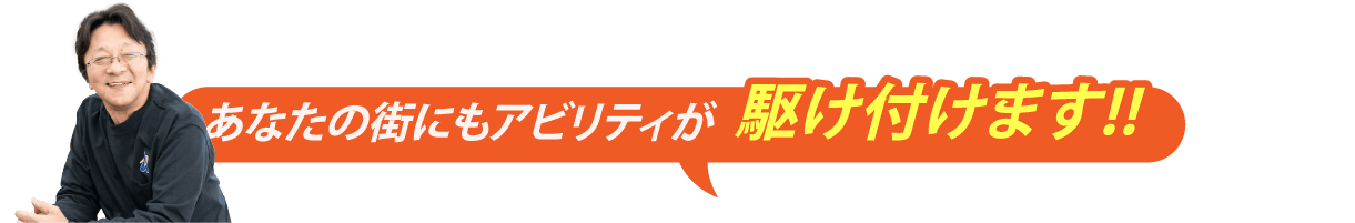 あなたの街にもアビリティが駆け付けます！！